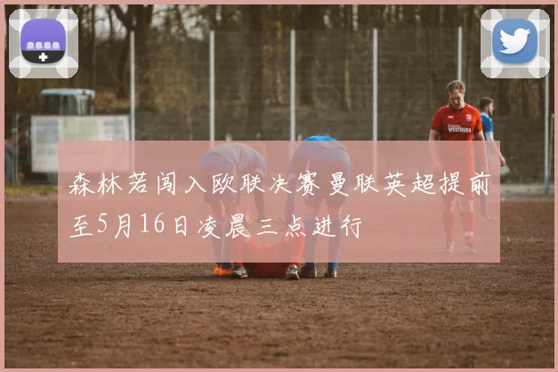 森林若闯入欧联决赛曼联英超提前至5月16日凌晨三点进行