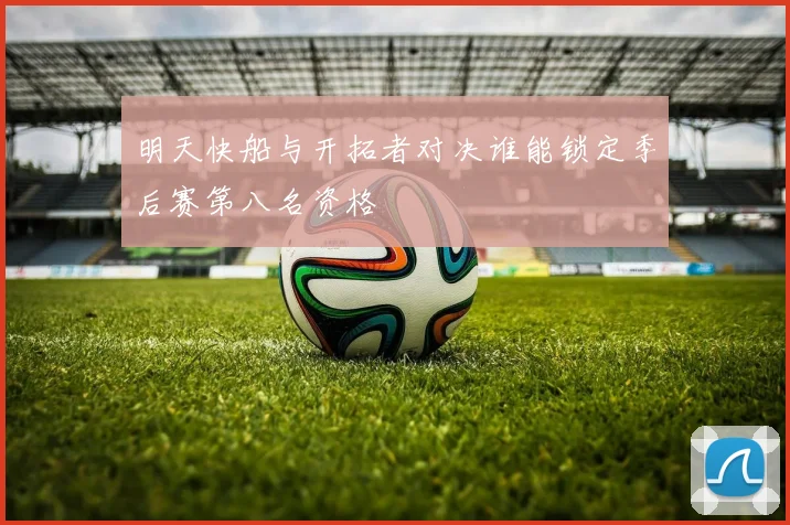 明天快船与开拓者对决谁能锁定季后赛第八名资格