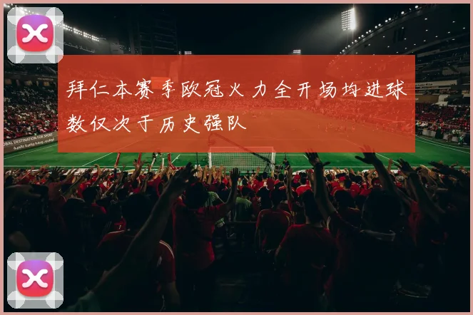 拜仁本赛季欧冠火力全开场均进球数仅次于历史强队