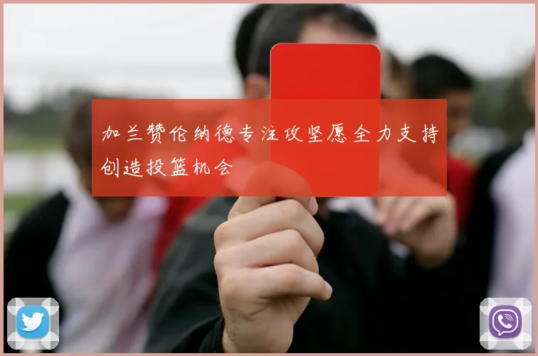 加兰赞伦纳德专注攻坚愿全力支持创造投篮机会